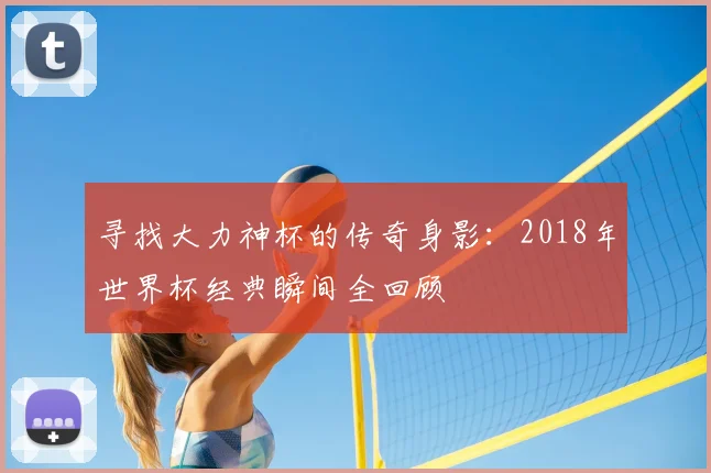 寻找大力神杯的传奇身影：2018年世界杯经典瞬间全回顾