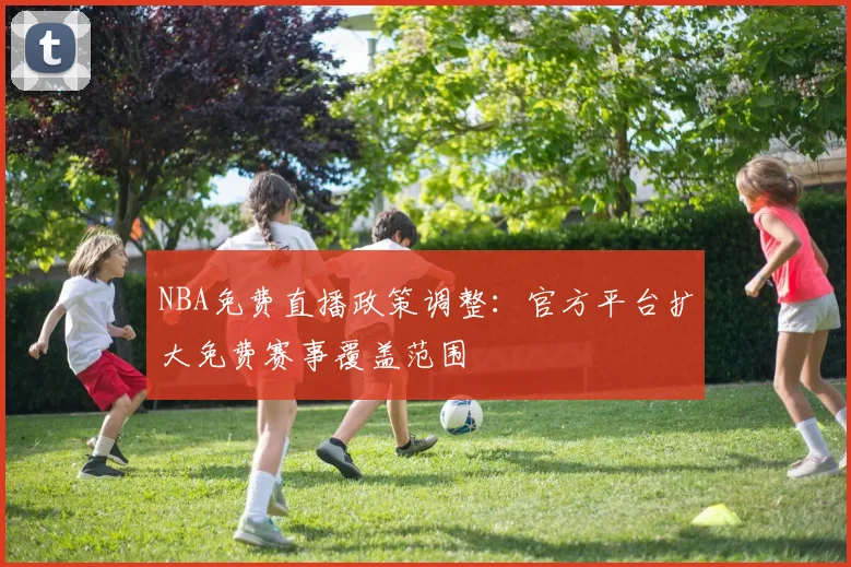 NBA免费直播政策调整：官方平台扩大免费赛事覆盖范围