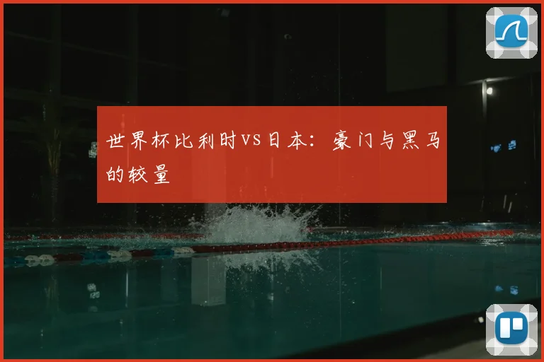 世界杯比利时vs日本：豪门与黑马的较量