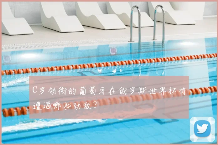 C罗领衔的葡萄牙在俄罗斯世界杯将遭遇哪些劲敌？