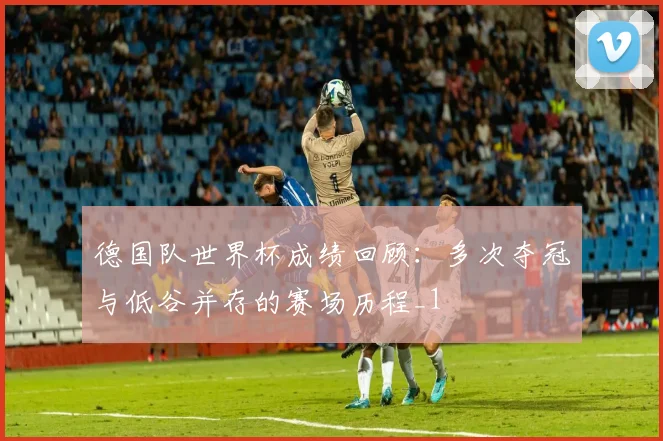 德国队世界杯成绩回顾：多次夺冠与低谷并存的赛场历程_1