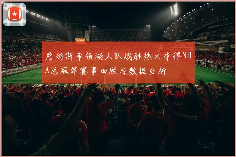 詹姆斯率领湖人队战胜热火夺得NBA总冠军赛事回顾与数据分析
