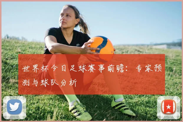 世界杯今日足球赛事前瞻：专家预测与球队分析
