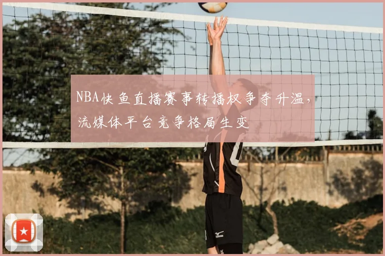 NBA快鱼直播赛事转播权争夺升温,流媒体平台竞争格局生变