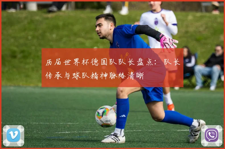 历届世界杯德国队队长盘点：队长传承与球队精神脉络清晰