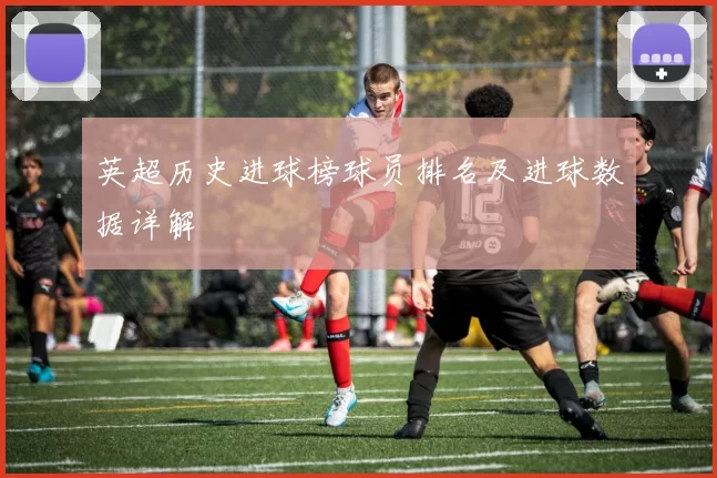 英超历史进球榜球员排名及进球数据详解