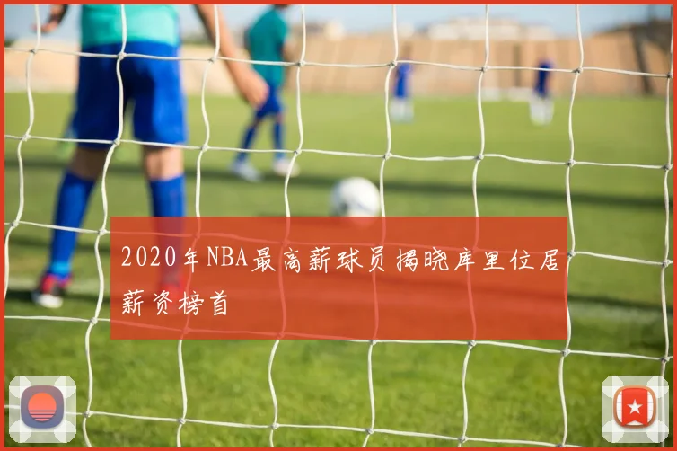 2020年NBA最高薪球员揭晓库里位居薪资榜首