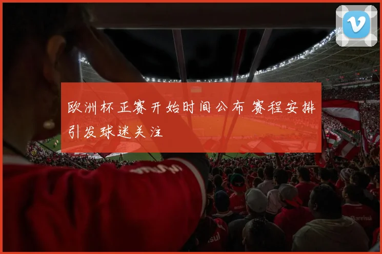 欧洲杯正赛开始时间公布 赛程安排引发球迷关注