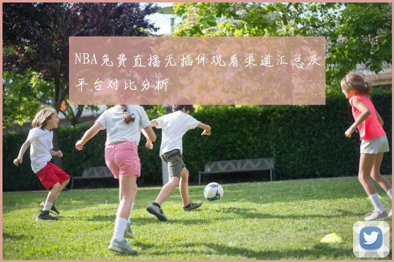 NBA免费直播无插件观看渠道汇总及平台对比分析