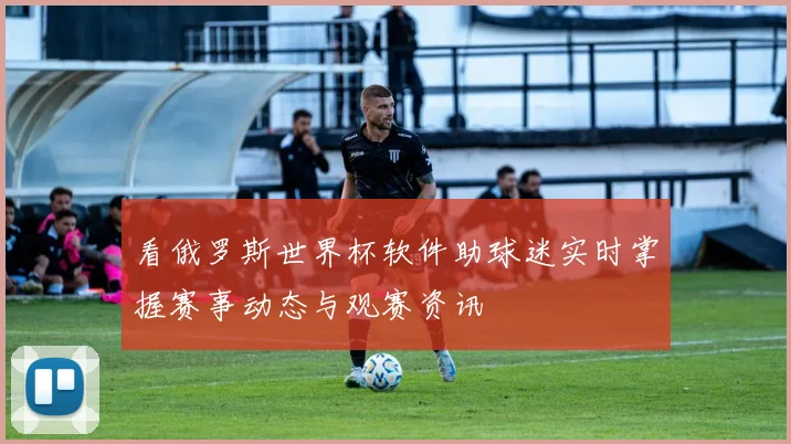 看俄罗斯世界杯软件助球迷实时掌握赛事动态与观赛资讯