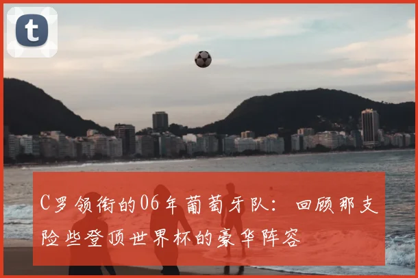 C罗领衔的06年葡萄牙队：回顾那支险些登顶世界杯的豪华阵容