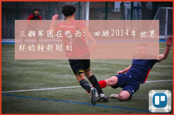 三狮军团在巴西：回顾2014年世界杯的转折时刻