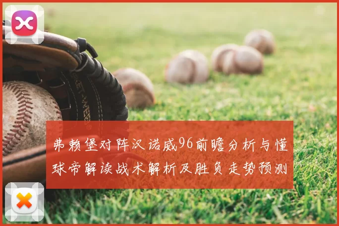 弗赖堡对阵汉诺威96前瞻分析与懂球帝解读战术解析及胜负走势预测