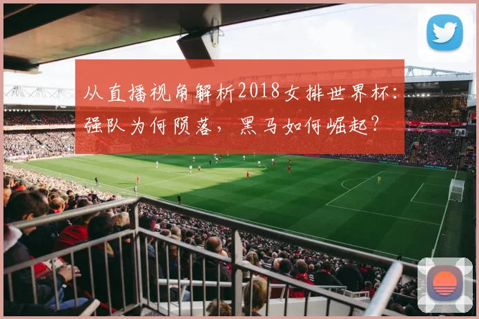 从直播视角解析2018女排世界杯：强队为何陨落，黑马如何崛起？
