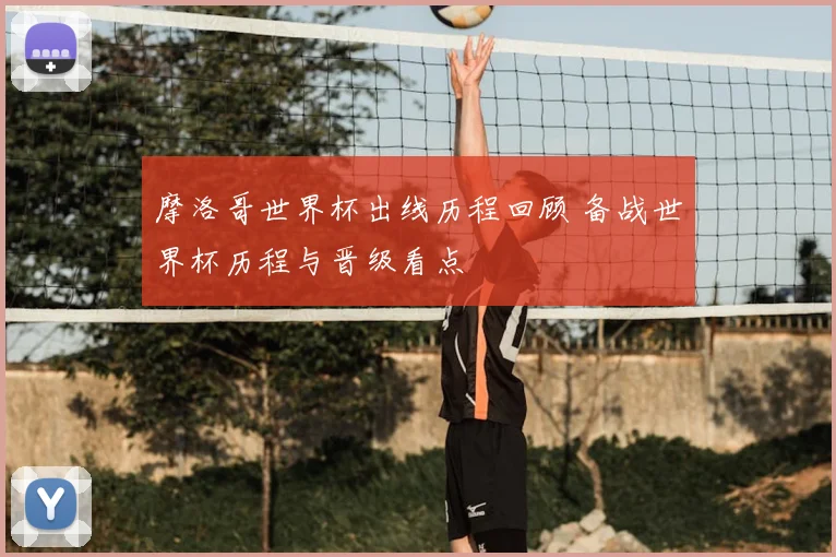 摩洛哥世界杯出线历程回顾 备战世界杯历程与晋级看点