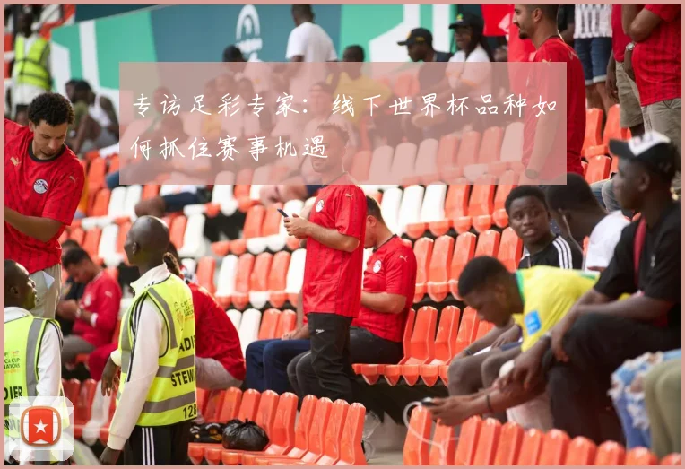 专访足彩专家：线下世界杯品种如何抓住赛事机遇