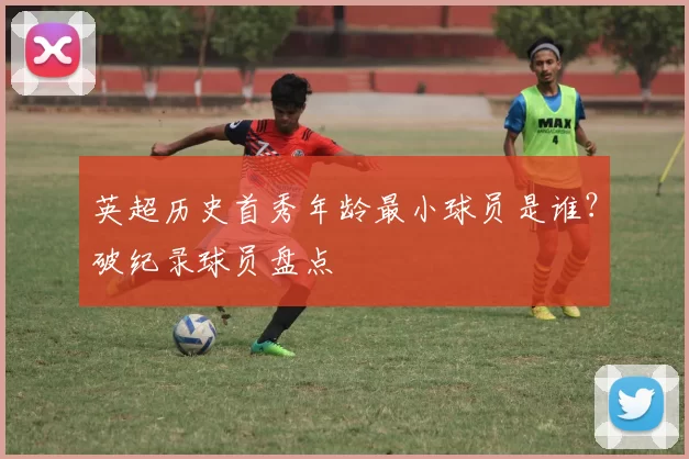 英超历史首秀年龄最小球员是谁？破纪录球员盘点