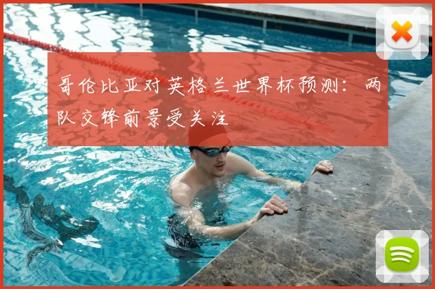 哥伦比亚对英格兰世界杯预测：两队交锋前景受关注