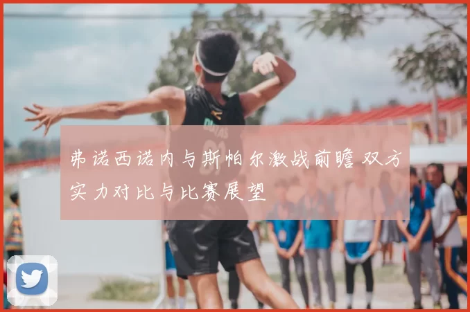 弗诺西诺内与斯帕尔激战前瞻 双方实力对比与比赛展望