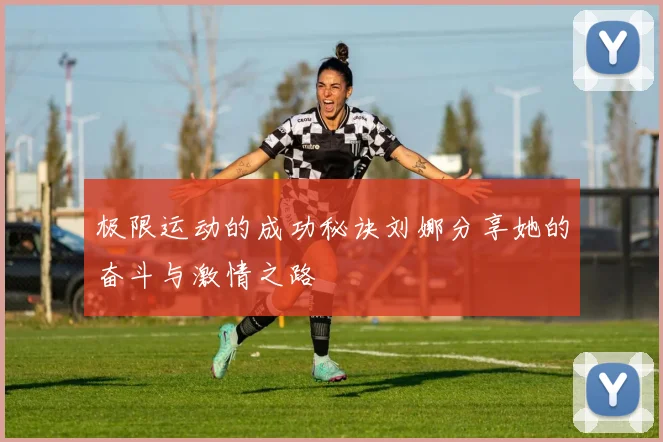 极限运动的成功秘诀刘娜分享她的奋斗与激情之路
