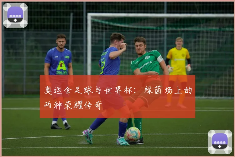 奥运会足球与世界杯：绿茵场上的两种荣耀传奇