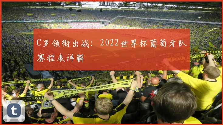 C罗领衔出战:2022世界杯葡萄牙队赛程表详解