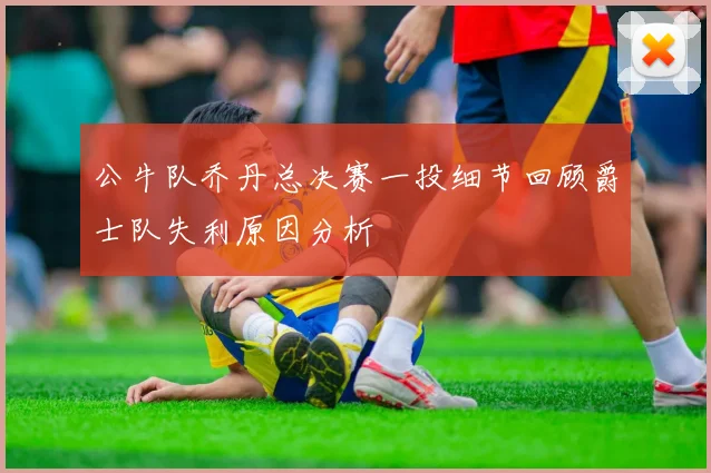 公牛队乔丹总决赛一投细节回顾爵士队失利原因分析