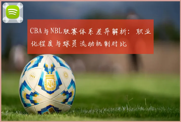 CBA与NBL联赛体系差异解析：职业化程度与球员流动机制对比