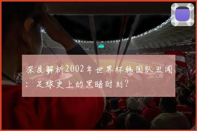 深度解析2002年世界杯韩国队丑闻：足球史上的黑暗时刻？