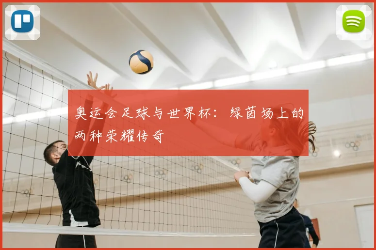 奥运会足球与世界杯：绿茵场上的两种荣耀传奇