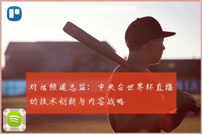对话频道总监：中央台世界杯直播的技术创新与内容战略
