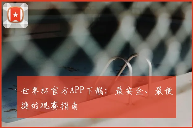 世界杯官方APP下载：最安全、最便捷的观赛指南