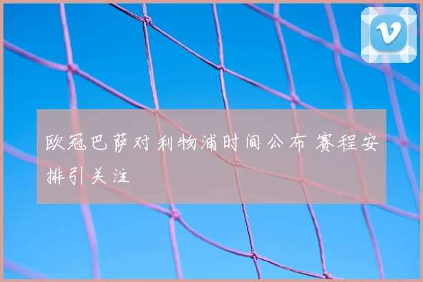 欧冠巴萨对利物浦时间公布 赛程安排引关注