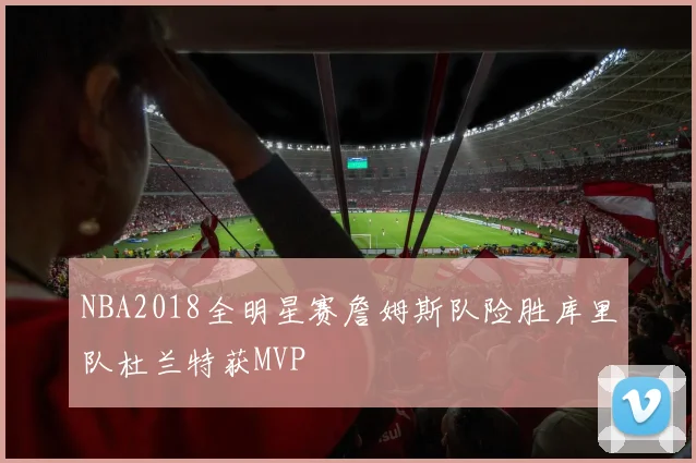 NBA2018全明星赛詹姆斯队险胜库里队杜兰特获MVP