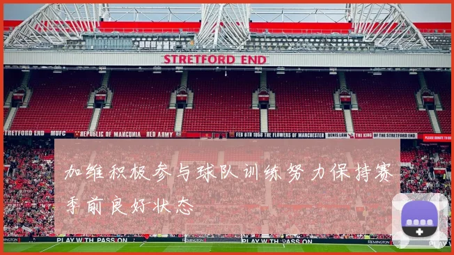 加维积极参与球队训练努力保持赛季前良好状态